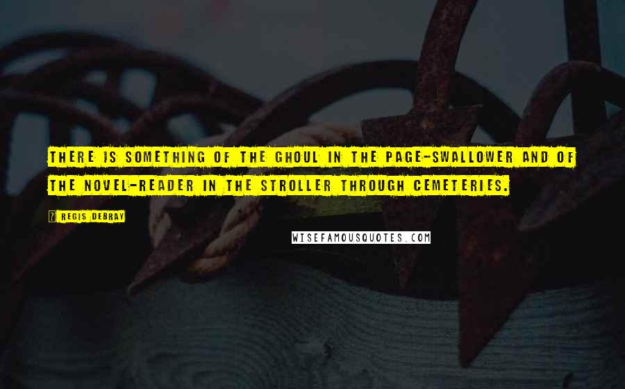 Regis Debray quotes: There is something of the ghoul in the page-swallower and of the novel-reader in the stroller through cemeteries. Regis Debray quotes: There is something of the ghoul in the page-swallower and of the novel-reader in the stroller through cemeteries.