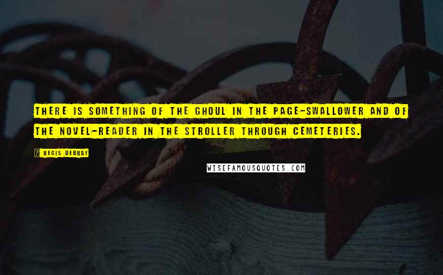 Regis Debray quotes: There is something of the ghoul in the page-swallower and of the novel-reader in the stroller through cemeteries.