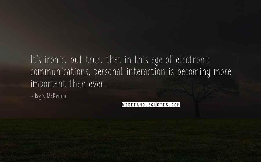 Regis McKenna quotes: It's ironic, but true, that in this age of electronic communications, personal interaction is becoming more important than ever. Regis McKenna quotes: It's ironic, but true, that in this age of electronic communications, personal interaction is becoming more important than ever.