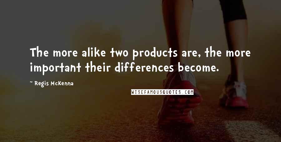 Regis McKenna quotes: The more alike two products are, the more important their differences become.