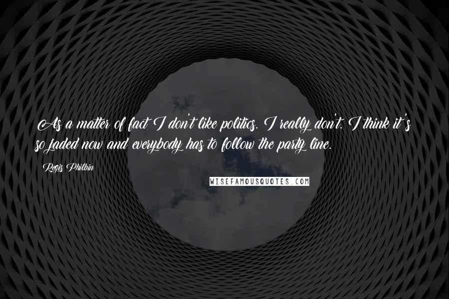 Regis Philbin quotes: As a matter of fact I don't like politics. I really don't. I think it's so jaded now and everybody has to follow the party line.