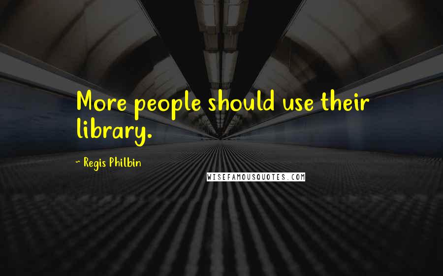 Regis Philbin quotes: More people should use their library.