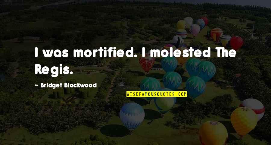 Regis Quotes By Bridget Blackwood: I was mortified. I molested The Regis. Regis Quotes By Bridget Blackwood: I was mortified. I molested The Regis.
