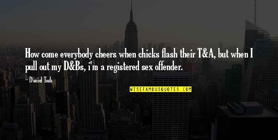 Registered Quotes By Daniel Tosh: How come everybody cheers when chicks flash their