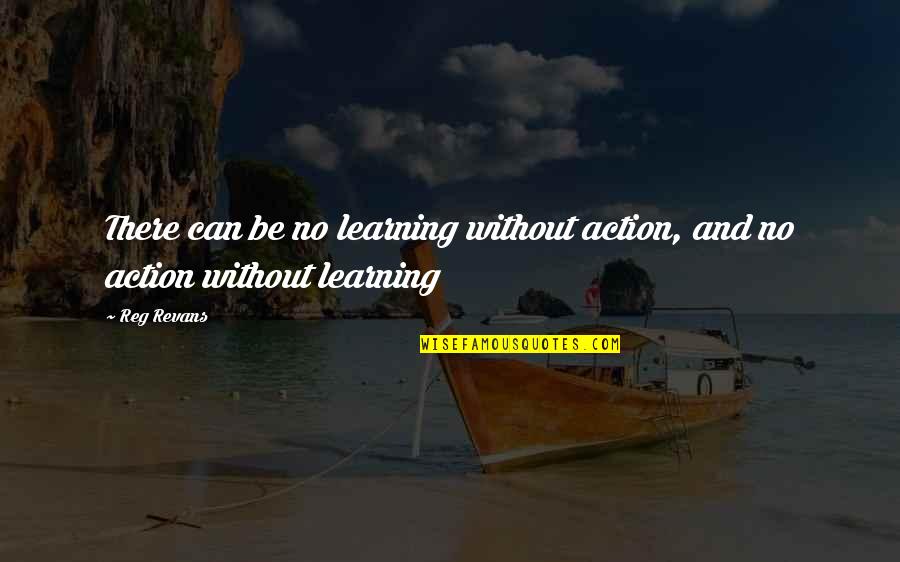 Reg'lar Quotes By Reg Revans: There can be no learning without action, and