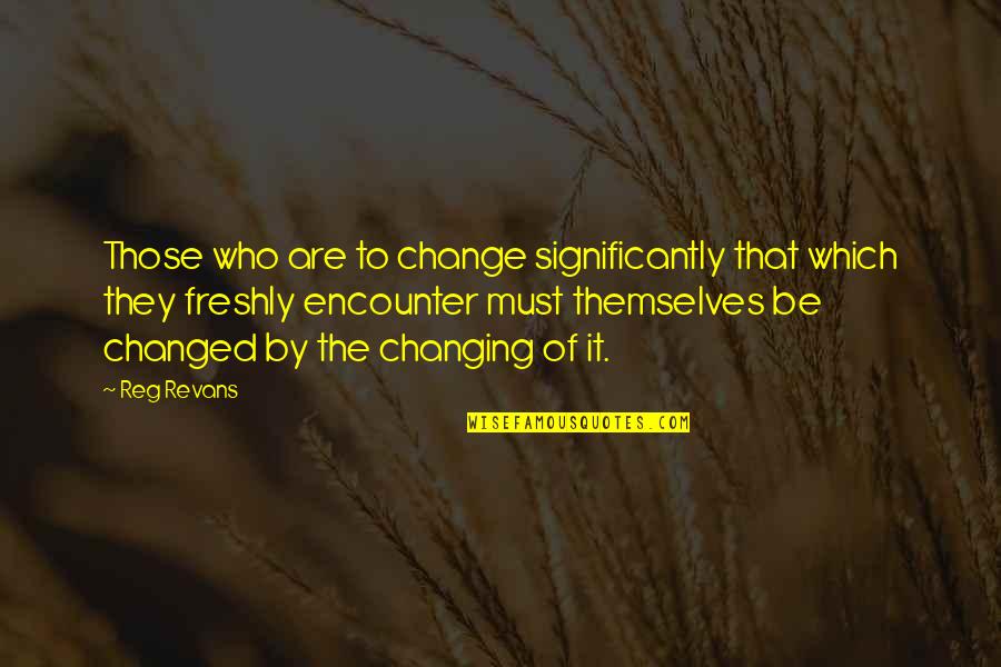 Reg'lar Quotes By Reg Revans: Those who are to change significantly that which Reg'lar Quotes By Reg Revans: Those who are to change significantly that which