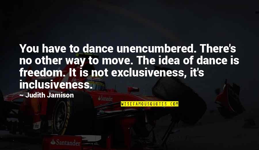 Regresara Pista Quotes By Judith Jamison: You have to dance unencumbered. There's no other Regresara Pista Quotes By Judith Jamison: You have to dance unencumbered. There's no other
