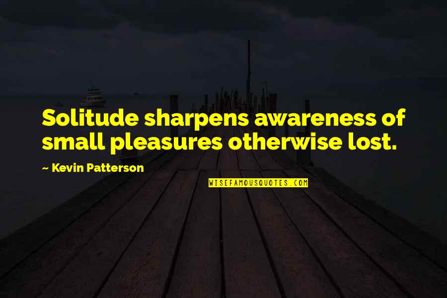 Regressive Quotes By Kevin Patterson: Solitude sharpens awareness of small pleasures otherwise lost.