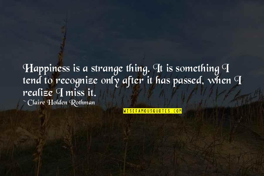 Regret And Happiness Quotes By Claire Holden Rothman: Happiness is a strange thing. It is something