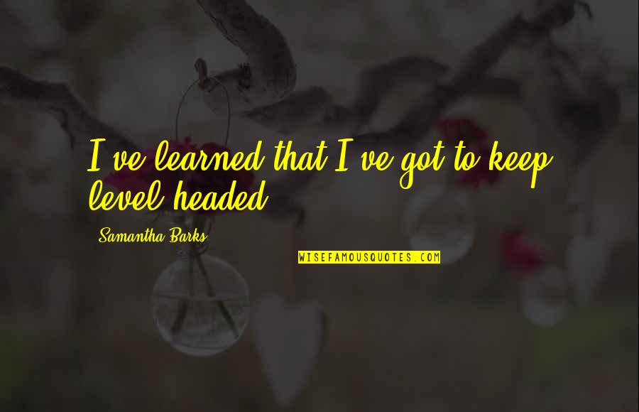 Regret And Missed Opportunities Quotes By Samantha Barks: I've learned that I've got to keep level-headed. Regret And Missed Opportunities Quotes By Samantha Barks: I've learned that I've got to keep level-headed.