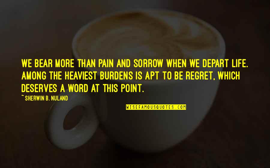 Regret And Pain Quotes By Sherwin B. Nuland: We bear more than pain and sorrow when