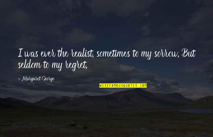 Regret And Sorrow Quotes By Margaret George: I was ever the realist, sometimes to my Regret And Sorrow Quotes By Margaret George: I was ever the realist, sometimes to my
