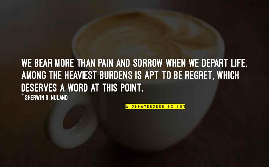 Regret And Sorrow Quotes By Sherwin B. Nuland: We bear more than pain and sorrow when