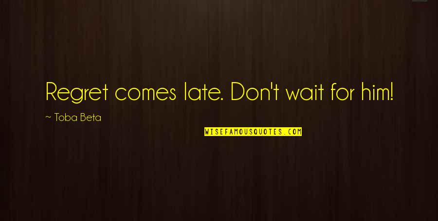 Regret Comes Too Late Quotes By Toba Beta: Regret comes late. Don't wait for him!