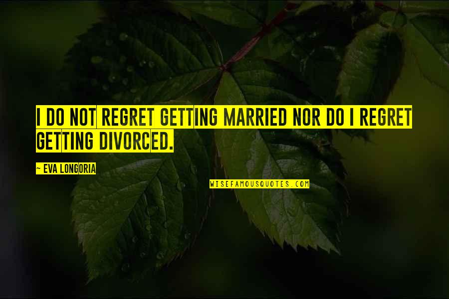 Regret Divorce Quotes By Eva Longoria: I do not regret getting married nor do