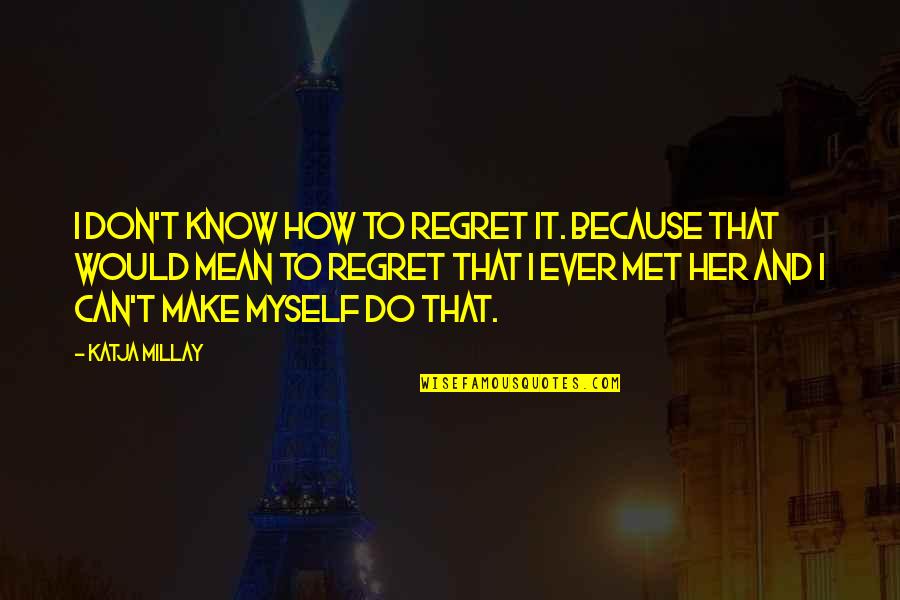 Regret I Met You Quotes By Katja Millay: I don't know how to regret it. Because