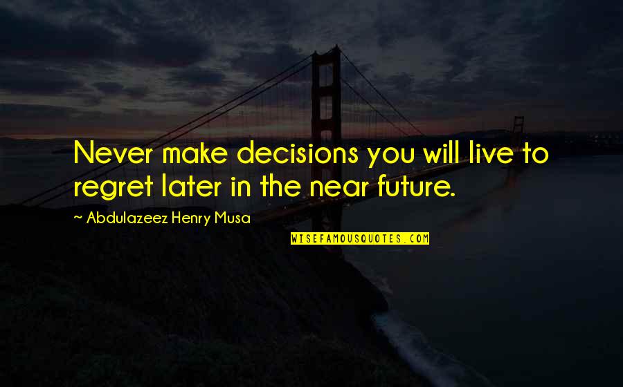 Regret Later Quotes By Abdulazeez Henry Musa: Never make decisions you will live to regret