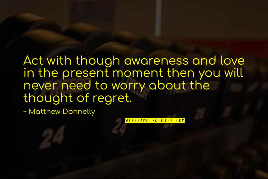 Regret Love Quotes By Matthew Donnelly: Act with though awareness and love in the