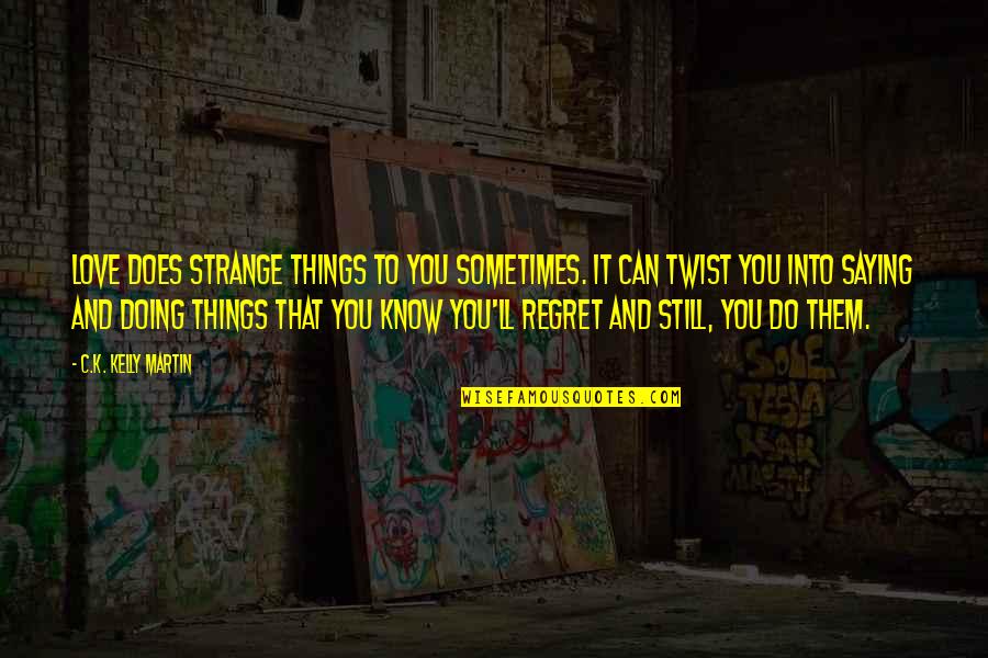 Regret Not Doing Quotes By C.K. Kelly Martin: Love does strange things to you sometimes. It