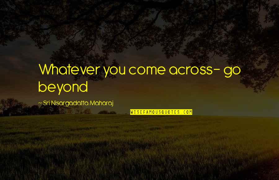 Regret Not Doing Quotes By Sri Nisargadatta Maharaj: Whatever you come across- go beyond