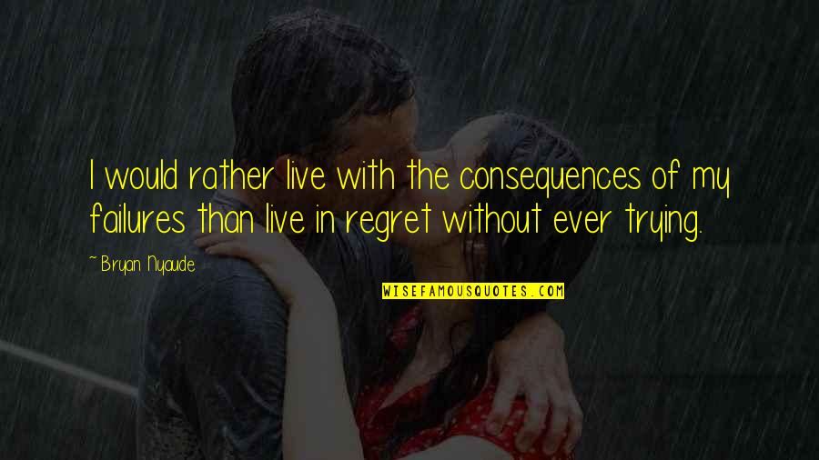 Regret Not Trying Quotes By Bryan Nyaude: I would rather live with the consequences of
