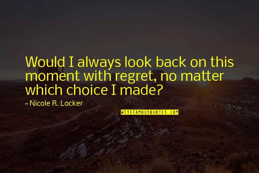 Regret Quotes And Quotes By Nicole R. Locker: Would I always look back on this moment