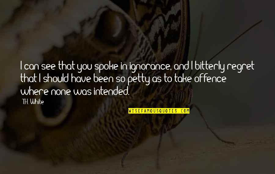 Regret Trust Quotes By T.H. White: I can see that you spoke in ignorance,