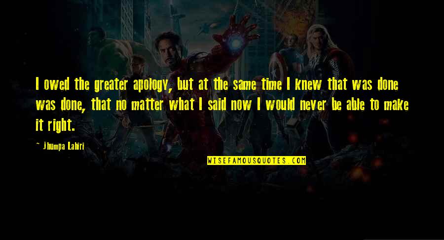 Regret What I Said Quotes By Jhumpa Lahiri: I owed the greater apology, but at the