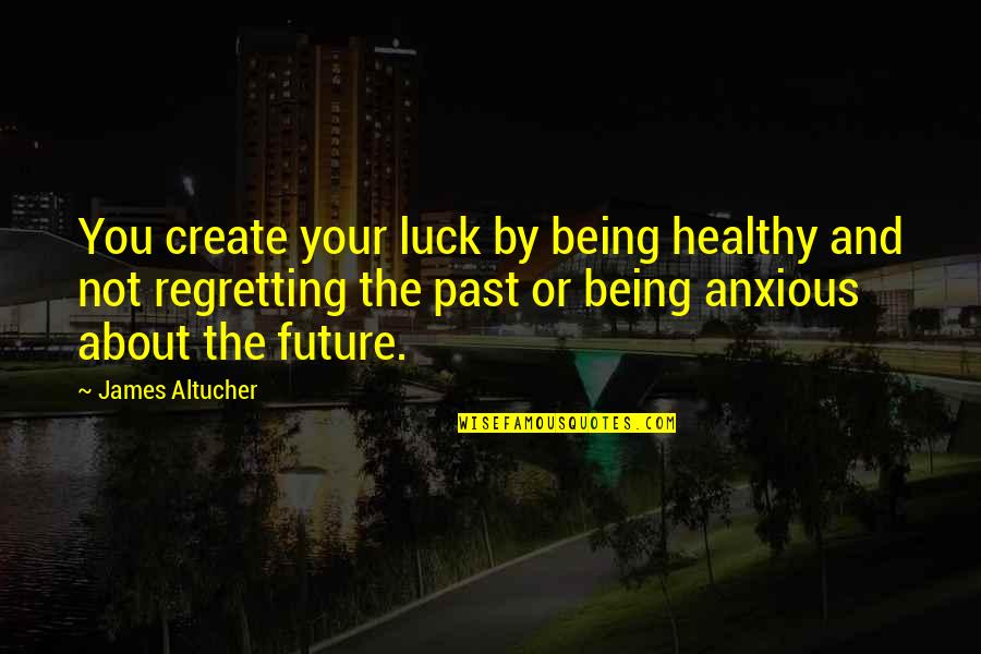 Regretting Quotes By James Altucher: You create your luck by being healthy and Regretting Quotes By James Altucher: You create your luck by being healthy and