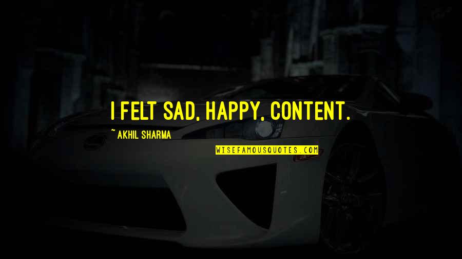 Reguitate Quotes By Akhil Sharma: I felt sad, happy, content. Reguitate Quotes By Akhil Sharma: I felt sad, happy, content.