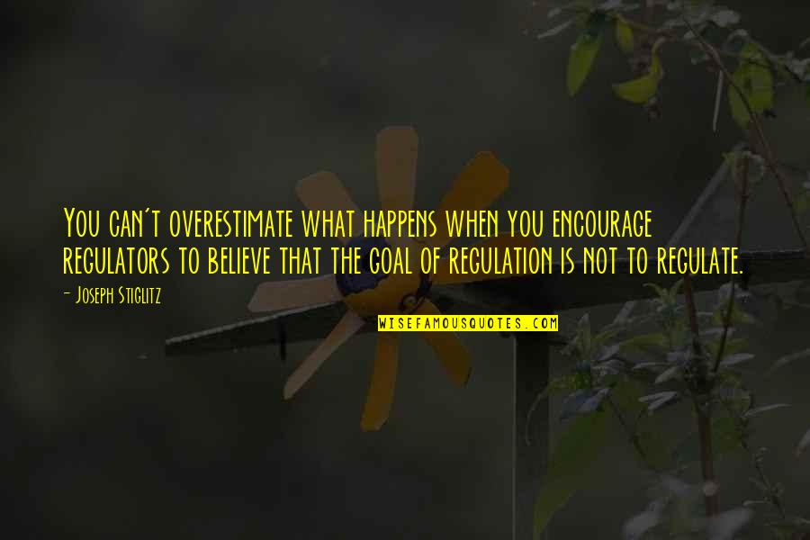 Regulate Quotes By Joseph Stiglitz: You can't overestimate what happens when you encourage