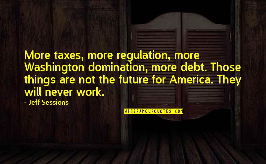 Regulation Quotes By Jeff Sessions: More taxes, more regulation, more Washington domination, more