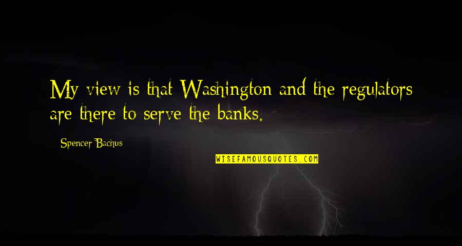 Regulators Quotes By Spencer Bachus: My view is that Washington and the regulators