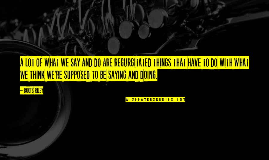 Regurgitated Quotes By Boots Riley: A lot of what we say and do Regurgitated Quotes By Boots Riley: A lot of what we say and do