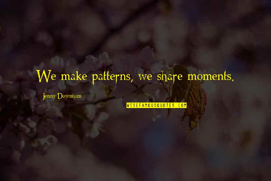 Regurgitated Quotes By Jenny Downham: We make patterns, we share moments. Regurgitated Quotes By Jenny Downham: We make patterns, we share moments.