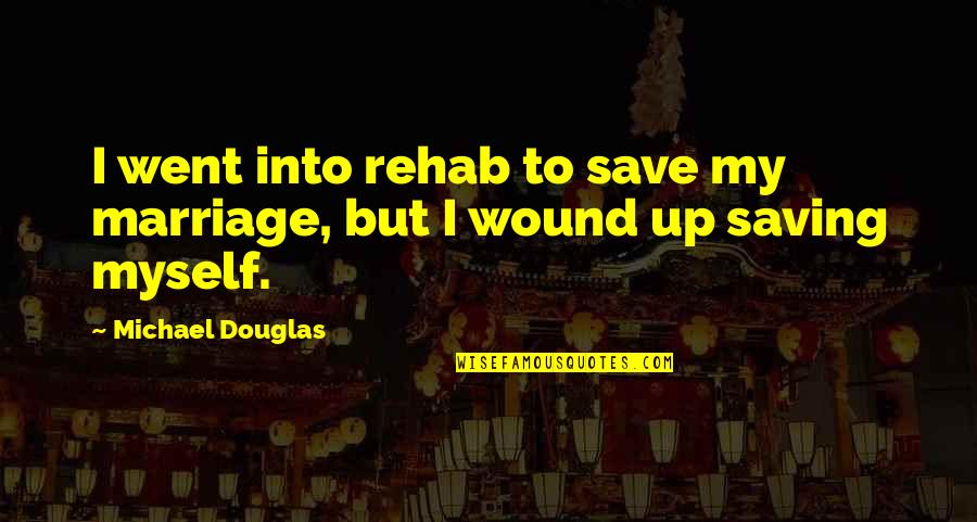 Rehab Quotes By Michael Douglas: I went into rehab to save my marriage,
