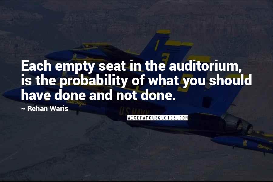 Rehan Waris quotes: Each empty seat in the auditorium, is the probability of what you should have done and not done.