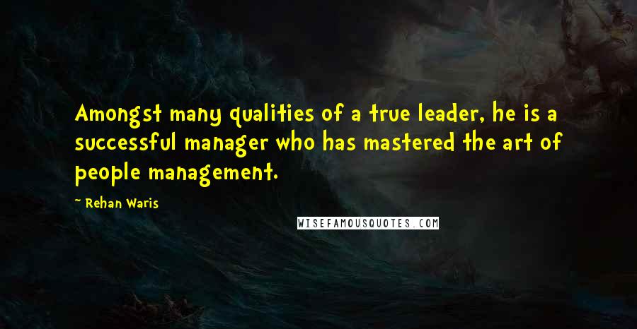 Rehan Waris quotes: Amongst many qualities of a true leader, he is a successful manager who has mastered the art of people management.