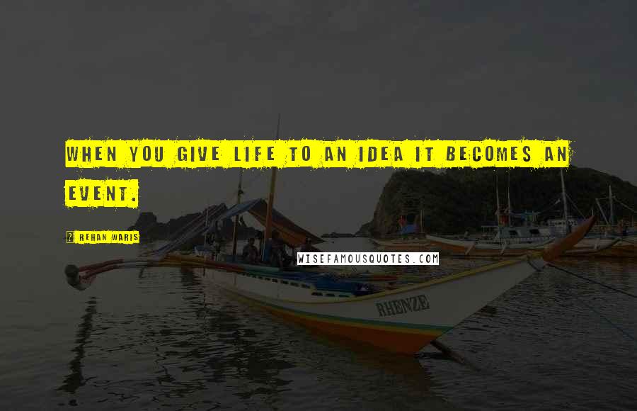 Rehan Waris quotes: When you give life to an idea it becomes an event.