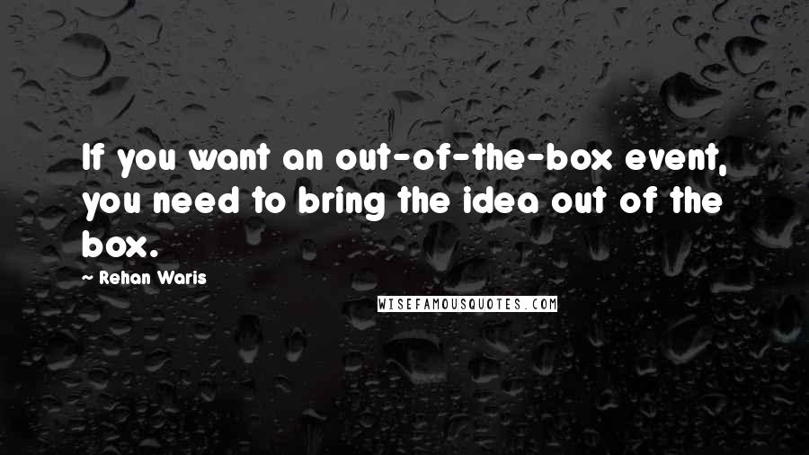 Rehan Waris quotes: If you want an out-of-the-box event, you need to bring the idea out of the box.