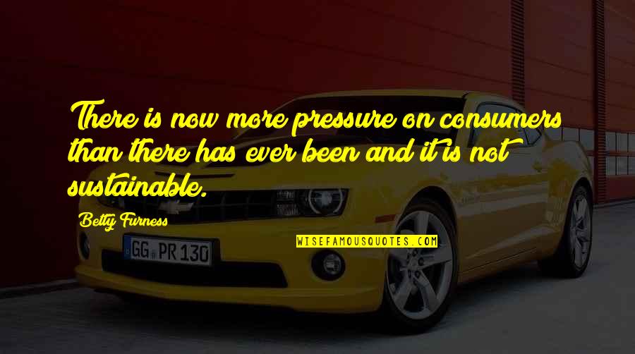 Rehane Abrahams Quotes By Betty Furness: There is now more pressure on consumers than