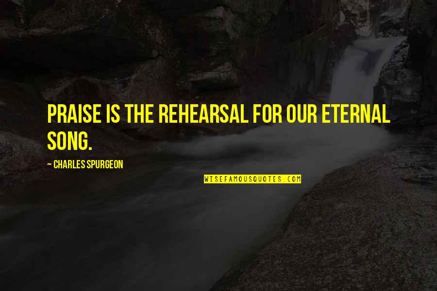 Rehearsal Quotes By Charles Spurgeon: Praise is the rehearsal for our eternal song.