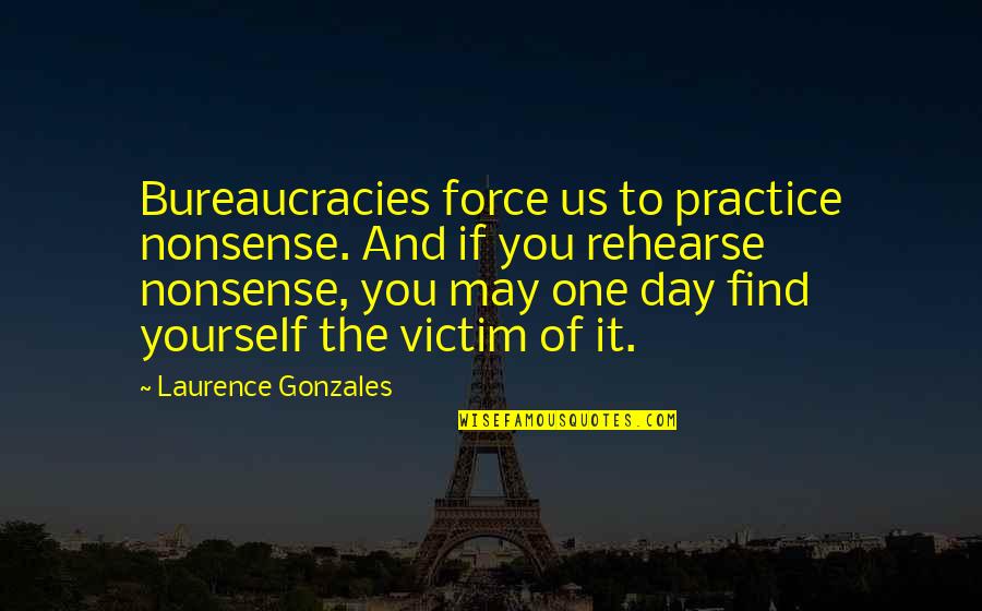 Rehearse Quotes By Laurence Gonzales: Bureaucracies force us to practice nonsense. And if Rehearse Quotes By Laurence Gonzales: Bureaucracies force us to practice nonsense. And if