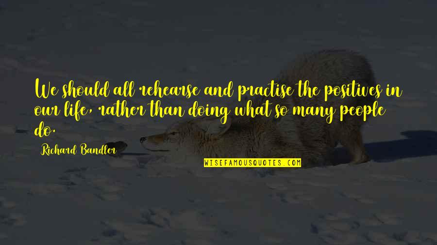 Rehearse Quotes By Richard Bandler: We should all rehearse and practise the positives Rehearse Quotes By Richard Bandler: We should all rehearse and practise the positives