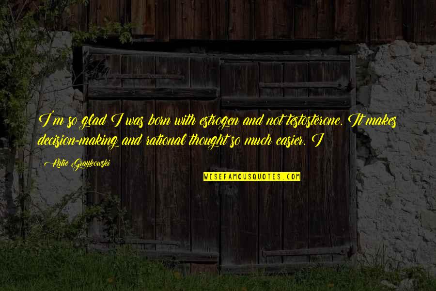Rehumanize Your Business Quotes By Katie Graykowski: I'm so glad I was born with estrogen Rehumanize Your Business Quotes By Katie Graykowski: I'm so glad I was born with estrogen