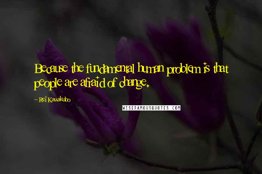 Rei Kawakubo quotes: Because the fundamental human problem is that people are afraid of change.