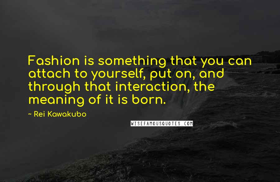 Rei Kawakubo quotes: Fashion is something that you can attach to yourself, put on, and through that interaction, the meaning of it is born.