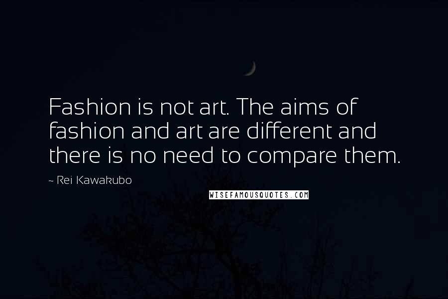 Rei Kawakubo quotes: Fashion is not art. The aims of fashion and art are different and there is no need to compare them.