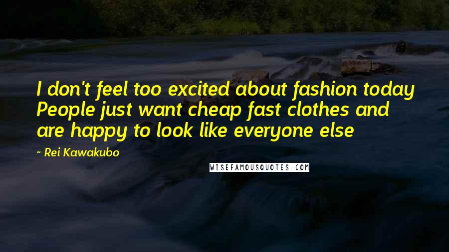 Rei Kawakubo quotes: I don't feel too excited about fashion today People just want cheap fast clothes and are happy to look like everyone else