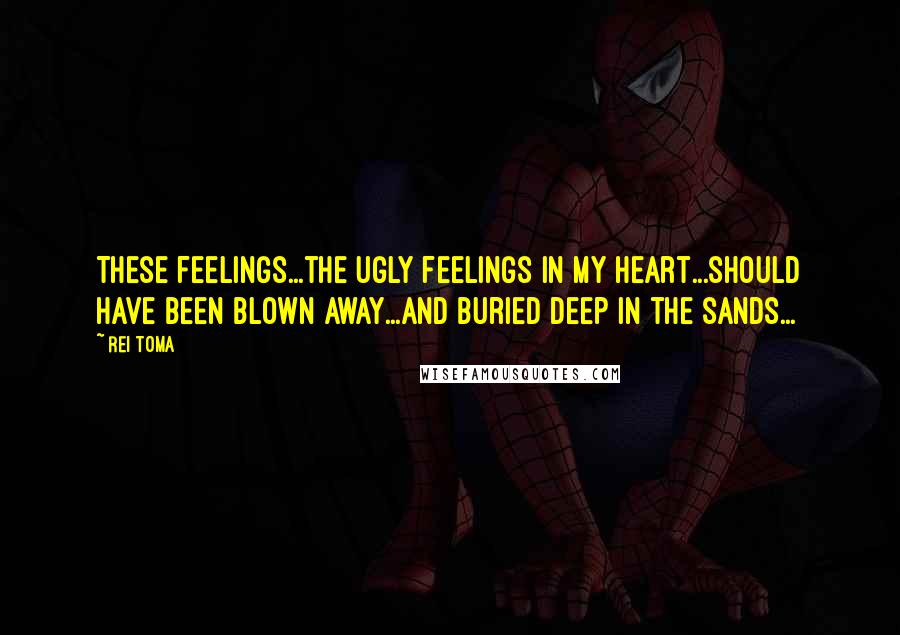 Rei Toma quotes: These feelings...the ugly feelings in my heart...should have been blown away...and buried deep in the sands... Rei Toma quotes: These feelings...the ugly feelings in my heart...should have been blown away...and buried deep in the sands...